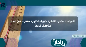 الأرصاد تحذر: ظاهرة جوية خطيرة تقترب من عدة مناطق قريباً